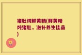 猪肚炖鲜黄精(鲜黄精炖猪肚，滋补养生佳品)