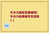 牛大力能配伍黄精吗(牛大力和黄精可否混用？)
