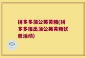 拼多多蒲公英黄精(拼多多推出蒲公英黄精优惠活动)