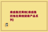 康盛集团黄精(康盛集团推出黄精健康产品系列)
