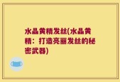 水晶黄精发丝(水晶黄精：打造亮丽发丝的秘密武器)