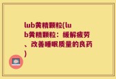 lub黄精颗粒(lub黄精颗粒：缓解疲劳、改善睡眠质量的良药)