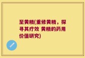 至黄精(重修黄精，探寻其疗效 黄精的药用价值研究)