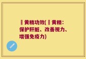 砳黄精功效(砳黄精：保护肝脏、改善视力、增强免疫力)