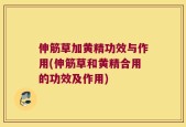 伸筋草加黄精功效与作用(伸筋草和黄精合用的功效及作用)