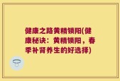 健康之路黄精锁阳(健康秘诀：黄精锁阳，春季补肾养生的好选择)