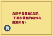 乌药干姜黄精(乌药, 干姜和黄精的功效与用途简介)