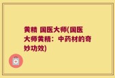 黄精 国医大师(国医大师黄精：中药材的奇妙功效)