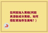 在阿胶加入黄精(阿胶再添新成分黄精，如何搭配更加养生美味？)
