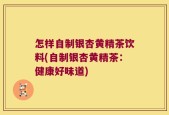 怎样自制银杏黄精茶饮料(自制银杏黄精茶：健康好味道)