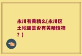 永川有黄精么(永川区土地里是否有黄精植物？)