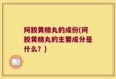 阿胶黄精丸的成份(阿胶黄精丸的主要成分是什么？)