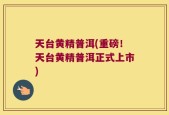 天台黄精普洱(重磅！天台黄精普洱正式上市)