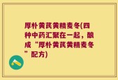 厚朴黄芪黄精麦冬(四种中药汇聚在一起，酿成“厚朴黄芪黄精麦冬”配方)