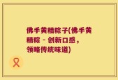 佛手黄精粽子(佛手黄精粽 - 创新口感，领略传统味道)