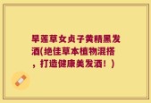 旱莲草女贞子黄精黑发酒(绝佳草本植物混搭，打造健康美发酒！)