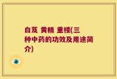 白芨 黄精 重楼(三种中药的功效及用途简介)