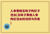 人参黄精五味子枸杞子泡水(五味子黄精人参枸杞泡水的功效与作用)