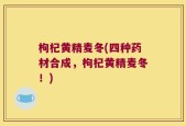 枸杞黄精麦冬(四种药材合成，枸杞黄精麦冬！)