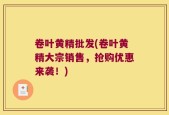 卷叶黄精批发(卷叶黄精大宗销售，抢购优惠来袭！)