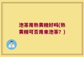 泡茶用熟黄精好吗(熟黄精可否用来泡茶？)