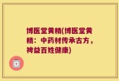 博医堂黄精(博医堂黄精：中药材传承古方，裨益百姓健康)