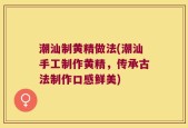 潮汕制黄精做法(潮汕手工制作黄精，传承古法制作口感鲜美)