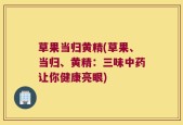 草果当归黄精(草果、当归、黄精：三味中药让你健康亮眼)