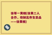 徐等一黄精(徐黄二人合作，炮制出养生圣品——徐黄精)