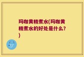 玛咖黄精煮水(玛咖黄精煮水的好处是什么？)