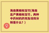 海南黄精和玉竹(海南出产黄精和玉竹，两种中药材的药效及功效分别是什么？)