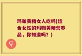玛咖黄精女人吃吗(适合女性的玛咖黄精营养品，你知道吗？)