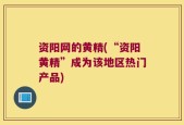 资阳网的黄精(“资阳黄精”成为该地区热门产品)