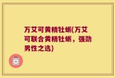 万艾可黄精牡蛎(万艾可联合黄精牡蛎，强劲男性之选)