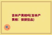 吉林产黄精吗(吉林产黄精：保健佳品)