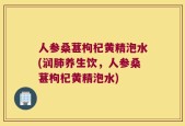 人参桑葚枸杞黄精泡水(润肺养生饮，人参桑葚枸杞黄精泡水)