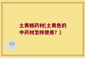 土黄精药材(土黄色的中药材怎样使用？)
