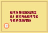 精液发黄精液(精液变色？解读黄色精液可能导致的健康问题)