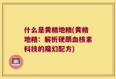 什么是黄精地精(黄精地精：解析硬朗血核素科技的魔幻配方)