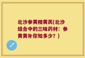 北沙参黄精黄芪(北沙组合中的三味药材：参黄黄补你知多少？)