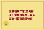 圣黄精茶厂家(圣黄精茶厂家推出新品，以天然食材打造最佳味道)