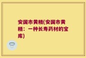 安国市黄精(安国市黄精：一种长寿药材的宝库)