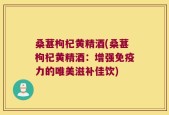 桑葚枸杞黄精酒(桑葚枸杞黄精酒：增强免疫力的唯美滋补佳饮)
