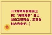 992黄精海参湖南卫视(“黄精海参”登上湖南卫视舞台，至尊食材大秀身手！)