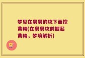 梦见在舅舅的坟下面挖黄精(在舅舅坟前掘起黄精，梦境解析)