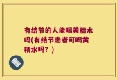 有结节的人能喝黄精水吗(有结节患者可喝黄精水吗？)