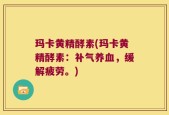 玛卡黄精酵素(玛卡黄精酵素：补气养血，缓解疲劳。)