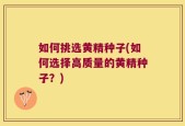 如何挑选黄精种子(如何选择高质量的黄精种子？)