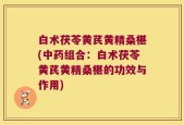白术茯苓黄芪黄精桑椹(中药组合：白术茯苓黄芪黄精桑椹的功效与作用)