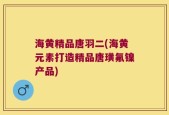 海黄精品唐羽二(海黄元素打造精品唐璜氟镍产品)